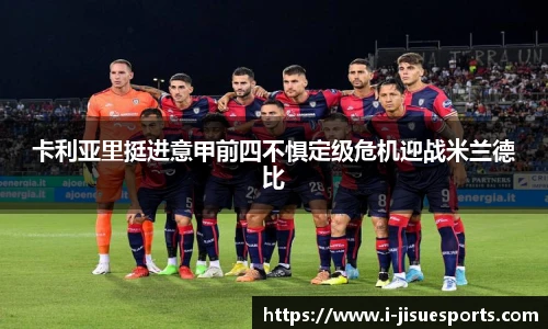 卡利亚里挺进意甲前四不惧定级危机迎战米兰德比