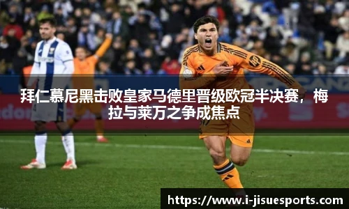 拜仁慕尼黑击败皇家马德里晋级欧冠半决赛，梅拉与莱万之争成焦点