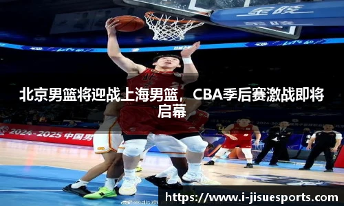 北京男篮将迎战上海男篮，CBA季后赛激战即将启幕