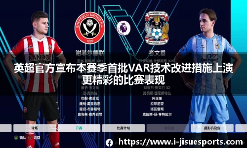 英超官方宣布本赛季首批VAR技术改进措施上演更精彩的比赛表现
