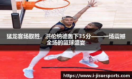 猛龙客场取胜，洪伦纳德轰下35分——一场震撼全场的篮球盛宴