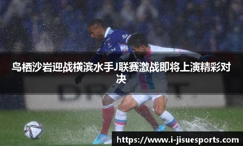 鸟栖沙岩迎战横滨水手J联赛激战即将上演精彩对决