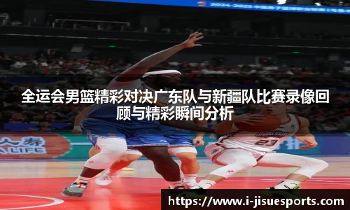 全运会男篮精彩对决广东队与新疆队比赛录像回顾与精彩瞬间分析