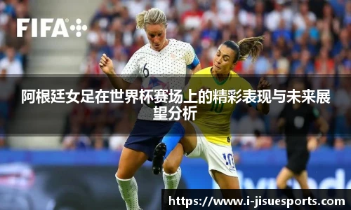 阿根廷女足在世界杯赛场上的精彩表现与未来展望分析