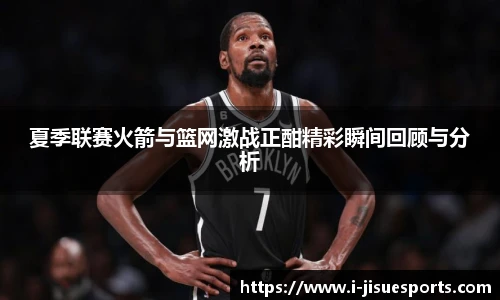 夏季联赛火箭与篮网激战正酣精彩瞬间回顾与分析