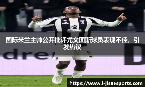 国际米兰主帅公开批评尤文图斯球员表现不佳，引发热议