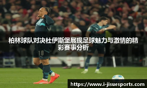 柏林球队对决杜伊斯堡展现足球魅力与激情的精彩赛事分析