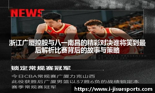 浙江广厦控股与八一南昌的精彩对决谁将笑到最后解析比赛背后的故事与策略