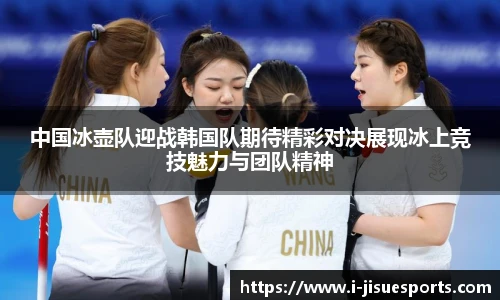 中国冰壶队迎战韩国队期待精彩对决展现冰上竞技魅力与团队精神