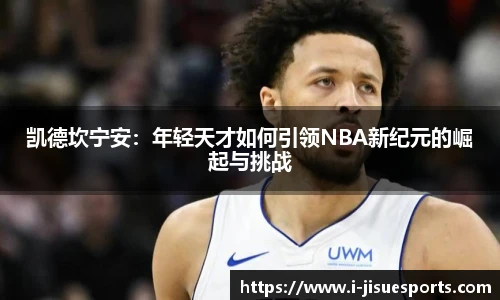 凯德坎宁安：年轻天才如何引领NBA新纪元的崛起与挑战